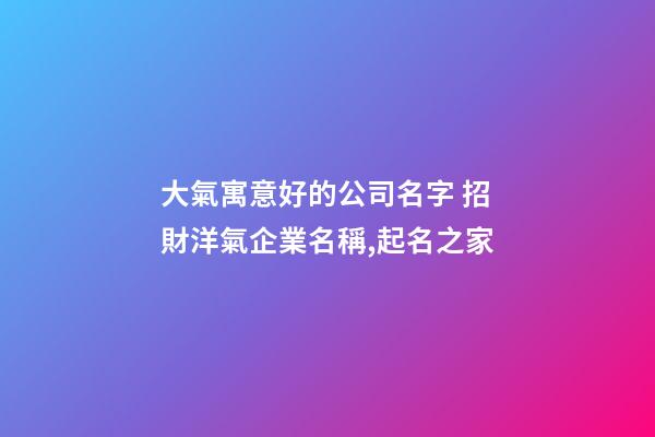大氣寓意好的公司名字 招財洋氣企業名稱,起名之家